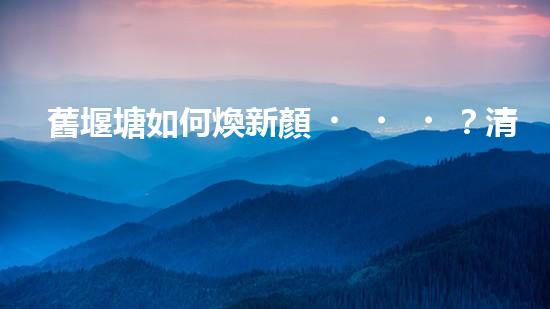舊堰塘如何煥新顏？清淤施工方案有妙招！